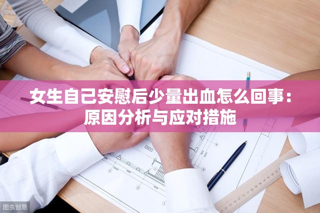 女生自己安慰后少量出血怎么回事：原因分析與應對措施