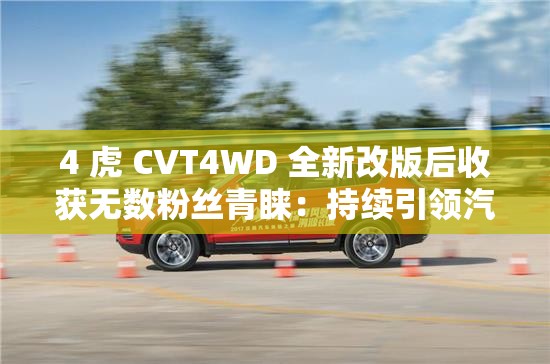 4 虎 CVT4WD 全新改版后收獲無數(shù)粉絲青睞：持續(xù)引領汽車變革新潮流