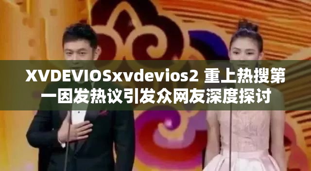 XVDEVIOSxvdevios2 重上熱搜第一因發(fā)熱議引發(fā)眾網(wǎng)友深度探討