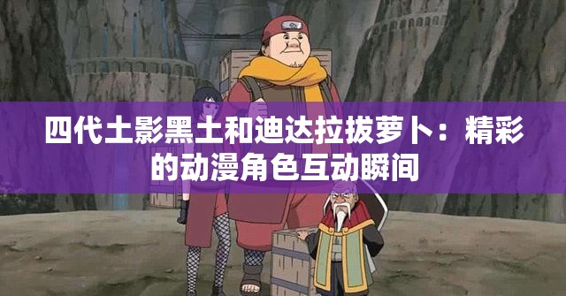 四代土影黑土和迪達拉拔蘿卜：精彩的動漫角色互動瞬間