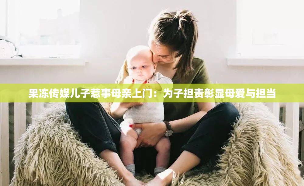 果凍傳媒兒子惹事母親上門：為子擔責彰顯母愛與擔當