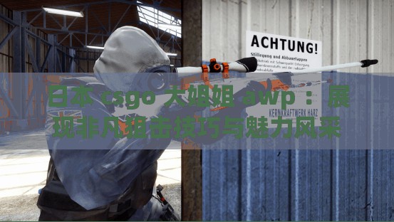 日本 csgo 大姐姐 awp ：展現(xiàn)非凡狙擊技巧與魅力風采