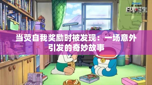 當(dāng)熒自我獎(jiǎng)勵(lì)時(shí)被發(fā)現(xiàn)：一場(chǎng)意外引發(fā)的奇妙故事