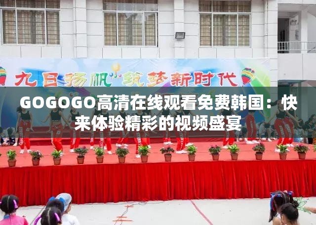 GOGOGO高清在線觀看免費(fèi)韓國：快來體驗精彩的視頻盛宴