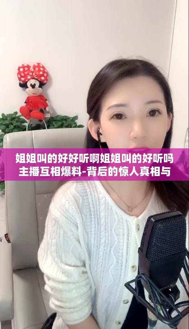 姐姐叫的好好聽啊姐姐叫的好聽嗎主播互相爆料-背后的驚人真相與秘密