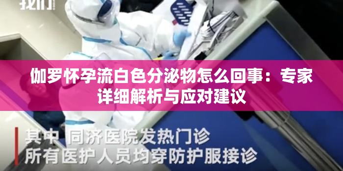 伽羅懷孕流白色分泌物怎么回事：專家詳細(xì)解析與應(yīng)對(duì)建議