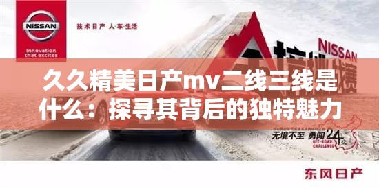 久久精美日產(chǎn)mv二線(xiàn)三線(xiàn)是什么：探尋其背后的獨(dú)特魅力