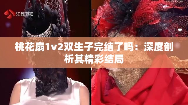 桃花扇1v2雙生子完結(jié)了嗎：深度剖析其精彩結(jié)局