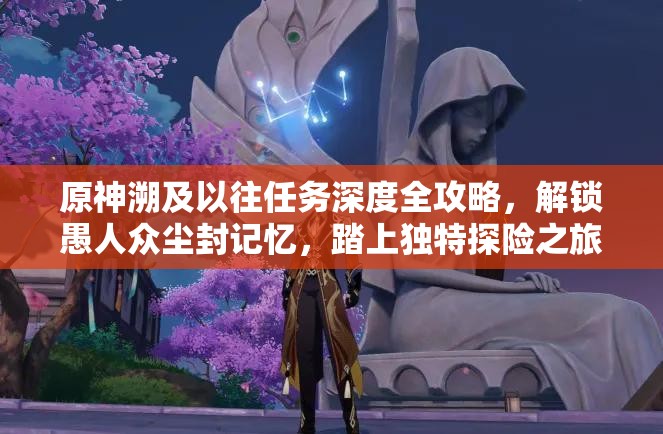 原神溯及以往任務深度全攻略，解鎖愚人眾塵封記憶，踏上獨特探險之旅