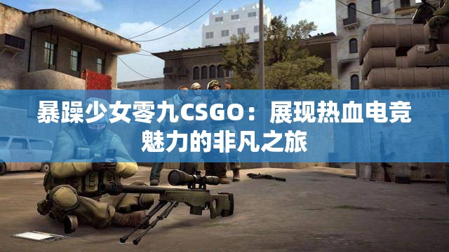 暴躁少女零九CSGO：展現(xiàn)熱血電競(jìng)魅力的非凡之旅