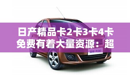 日產(chǎn)精品卡2卡3卡4卡免費(fèi)有著大量資源：超多精彩內(nèi)容等你來發(fā)現(xiàn)