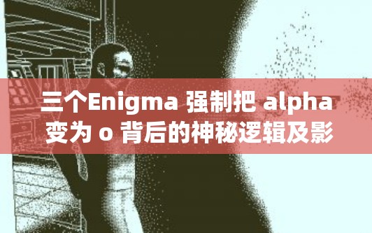 三個(gè)Enigma 強(qiáng)制把 alpha 變?yōu)?o 背后的神秘邏輯及影響