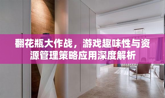 翻花瓶大作戰(zhàn)，游戲趣味性與資源管理策略應(yīng)用深度解析