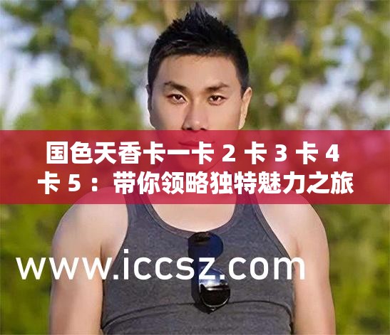 國色天香卡一卡 2 卡 3 卡 4 卡 5 ：帶你領略獨特魅力之旅