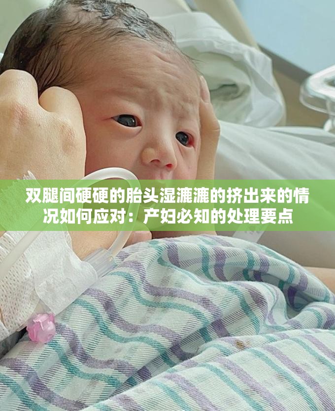 雙腿間硬硬的胎頭濕漉漉的擠出來(lái)的情況如何應(yīng)對(duì)：產(chǎn)婦必知的處理要點(diǎn)