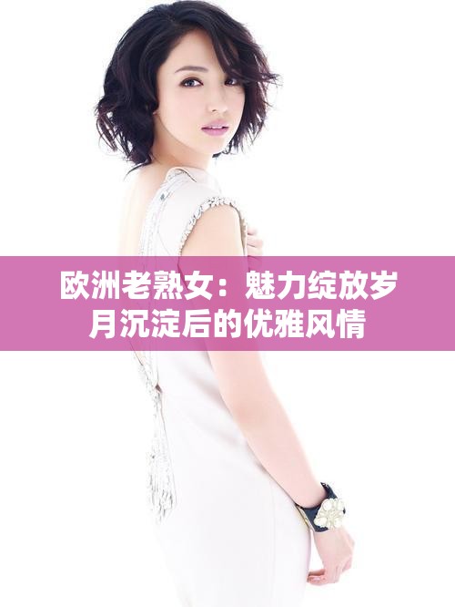 歐洲老熟女：魅力綻放歲月沉淀后的優(yōu)雅風(fēng)情