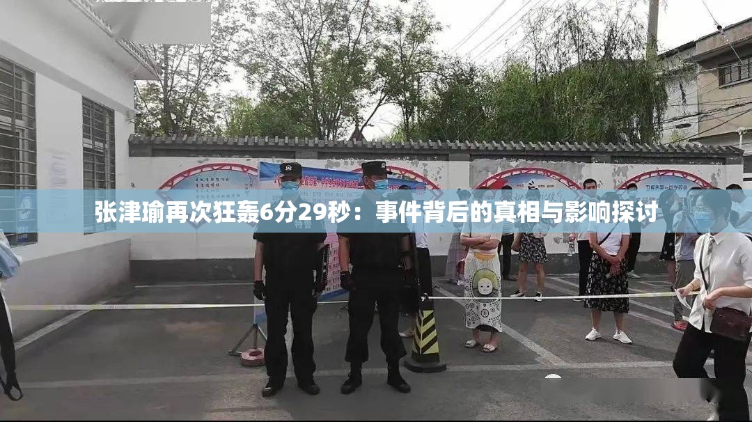 張津瑜再次狂轟6分29秒：事件背后的真相與影響探討