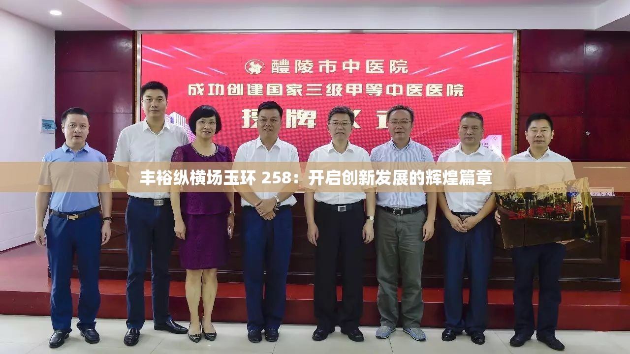 豐?？v橫場(chǎng)玉環(huán) 258：開(kāi)啟創(chuàng)新發(fā)展的輝煌篇章