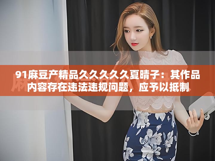 91麻豆產(chǎn)精品久久久久久夏晴子：其作品內(nèi)容存在違法違規(guī)問題，應(yīng)予以抵制
