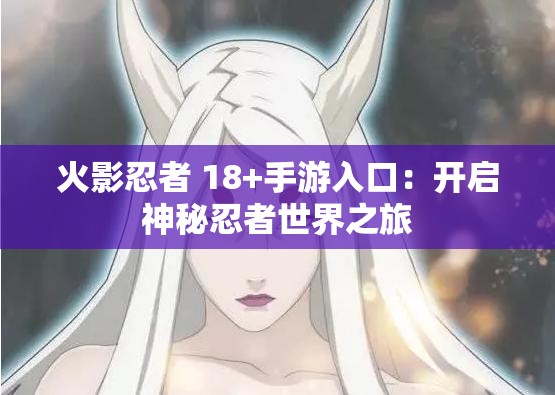 火影忍者 18+手游入口：開(kāi)啟神秘忍者世界之旅
