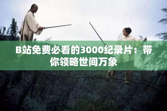B站免費(fèi)必看的3000紀(jì)錄片：帶你領(lǐng)略世間萬象