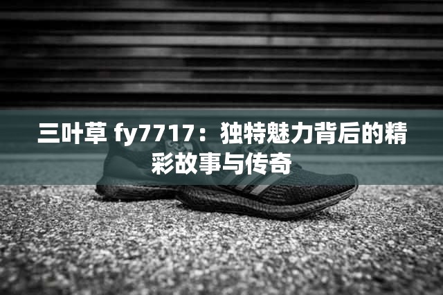 三葉草 fy7717：獨特魅力背后的精彩故事與傳奇