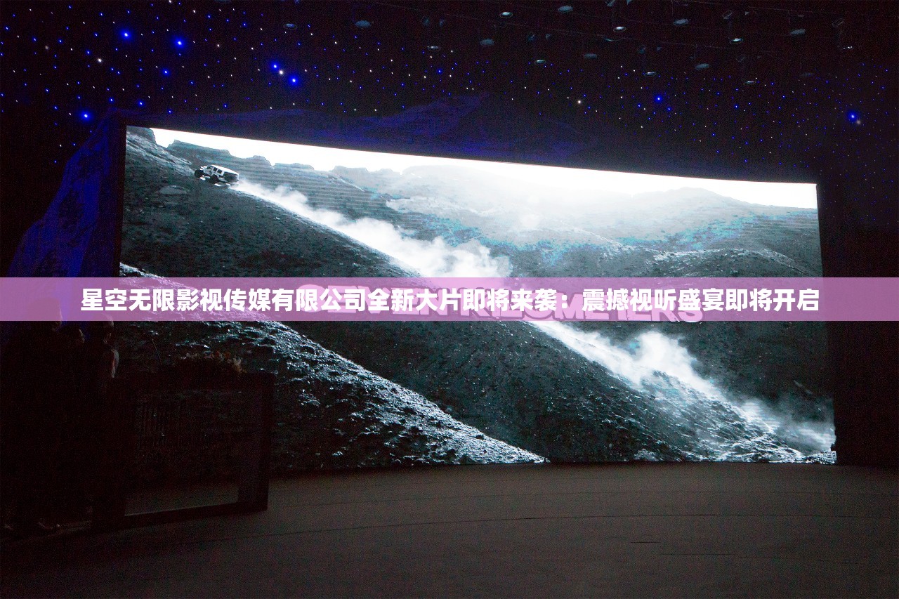 星空無(wú)限影視傳媒有限公司全新大片即將來(lái)襲：震撼視聽(tīng)盛宴即將開(kāi)啟