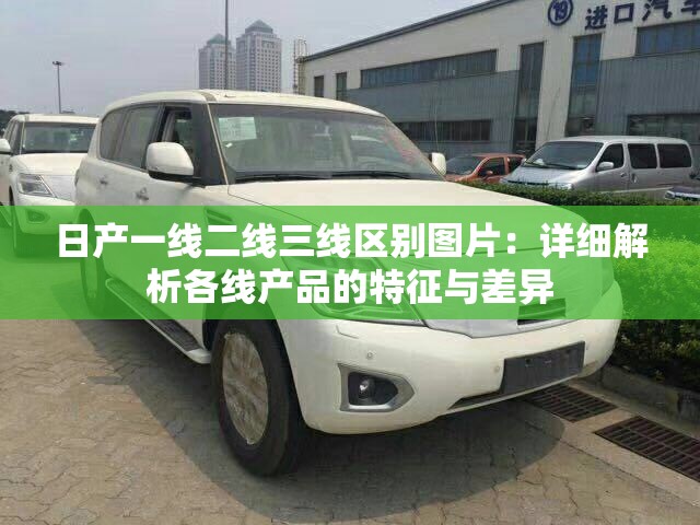 日產一線二線三線區(qū)別圖片：詳細解析各線產品的特征與差異