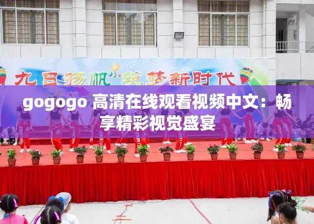 gogogo 高清在線觀看視頻中文：暢享精彩視覺盛宴