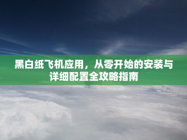 黑白紙飛機應(yīng)用，從零開始的安裝與詳細配置全攻略指南