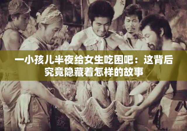 一小孩兒半夜給女生吃困吧：這背后究竟隱藏著怎樣的故事