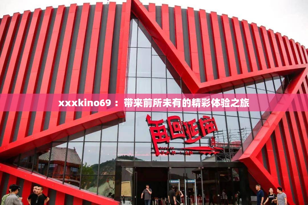 xxxkino69 ：帶來(lái)前所未有的精彩體驗(yàn)之旅