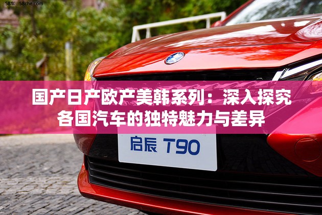 國產(chǎn)日產(chǎn)歐產(chǎn)美韓系列：深入探究各國汽車的獨特魅力與差異