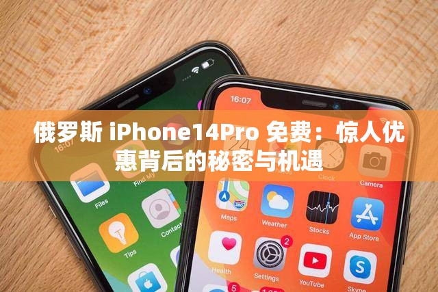 俄羅斯 iPhone14Pro 免費：驚人優(yōu)惠背后的秘密與機遇