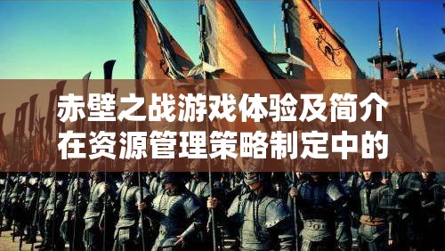 赤壁之戰(zhàn)游戲體驗(yàn)及簡(jiǎn)介在資源管理策略制定中的重要性探討