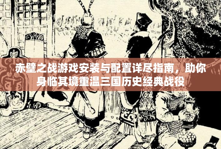 赤壁之戰(zhàn)游戲安裝與配置詳盡指南，助你身臨其境重溫三國歷史經(jīng)典戰(zhàn)役