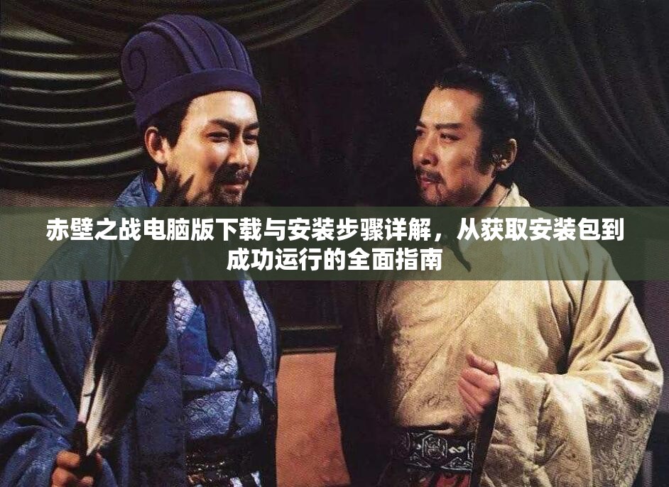 赤壁之戰(zhàn)電腦版下載與安裝步驟詳解，從獲取安裝包到成功運行的全面指南