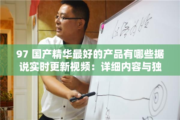 97 國產(chǎn)精華最好的產(chǎn)品有哪些據(jù)說實時更新視頻：詳細內(nèi)容與獨特魅力解析