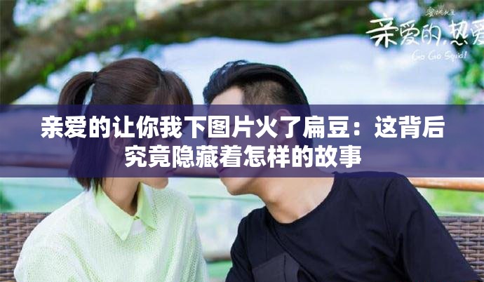 親愛(ài)的讓你我下圖片火了扁豆：這背后究竟隱藏著怎樣的故事