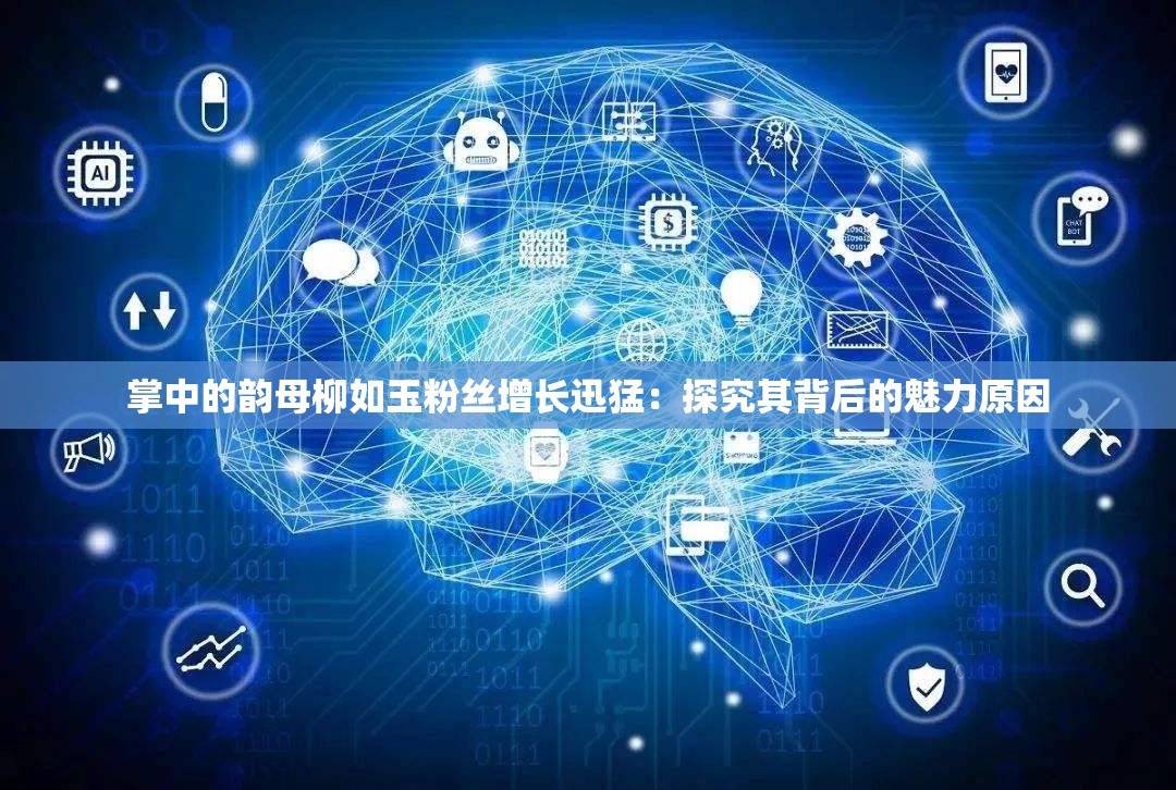 掌中的韻母柳如玉粉絲增長(zhǎng)迅猛：探究其背后的魅力原因