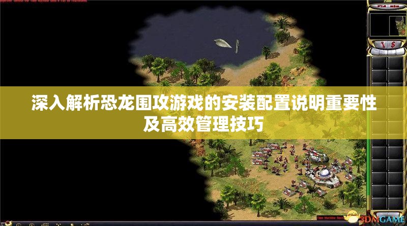 深入解析恐龍圍攻游戲的安裝配置說明重要性及高效管理技巧