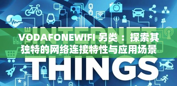 VODAFONEWIFI 另類 ：探索其獨特的網(wǎng)絡連接特性與應用場景