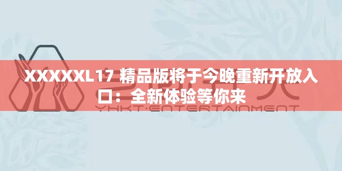 XXXXXL17 精品版將于今晚重新開放入口：全新體驗等你來