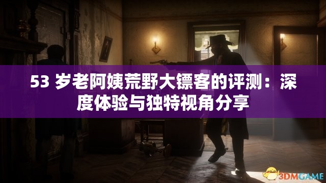 53 歲老阿姨荒野大鏢客的評(píng)測(cè)：深度體驗(yàn)與獨(dú)特視角分享