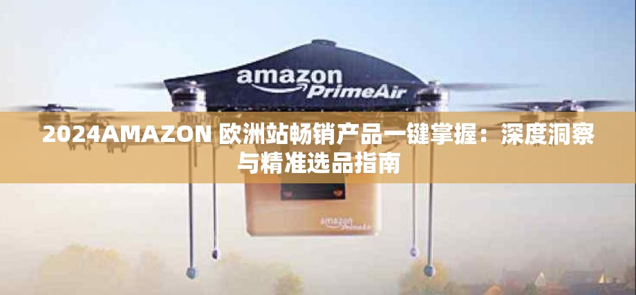 2024AMAZON 歐洲站暢銷產(chǎn)品一鍵掌握：深度洞察與精準選品指南