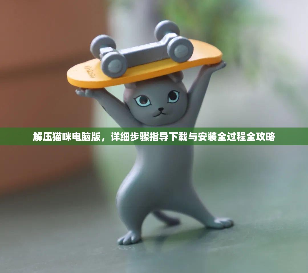 解壓貓咪電腦版，詳細(xì)步驟指導(dǎo)下載與安裝全過程全攻略