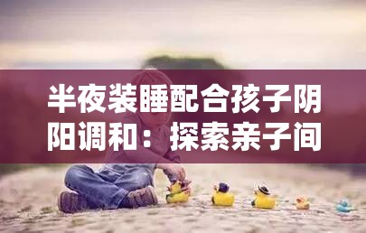 半夜裝睡配合孩子陰陽調和：探索親子間獨特的相處之道