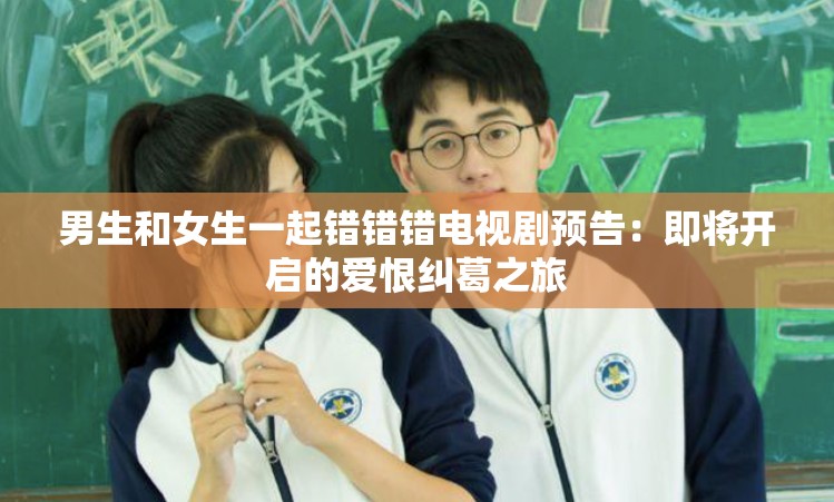 男生和女生一起錯(cuò)錯(cuò)錯(cuò)電視劇預(yù)告：即將開(kāi)啟的愛(ài)恨糾葛之旅