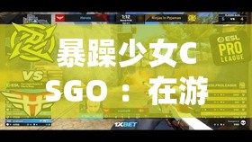 暴躁少女CSGO ：在游戲世界中釋放無(wú)限激情與能量