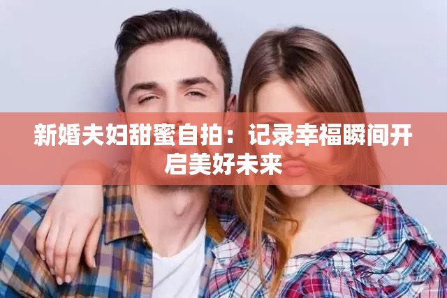 新婚夫婦甜蜜自拍：記錄幸福瞬間開啟美好未來